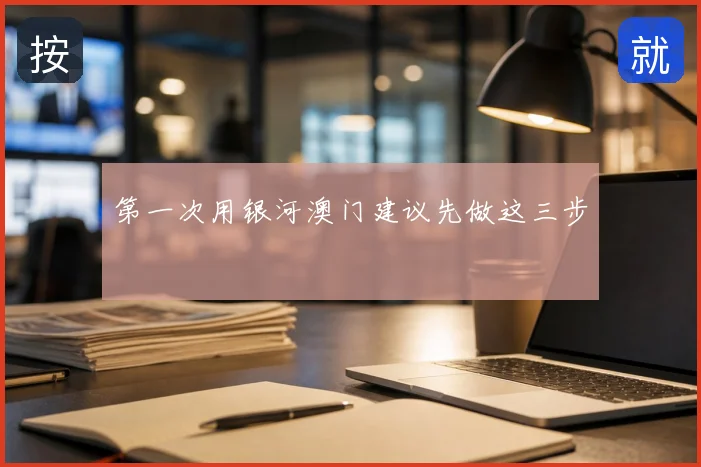 第一次用银河澳门建议先做这三步