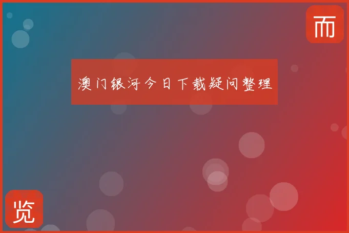 澳门银河今日下载疑问整理